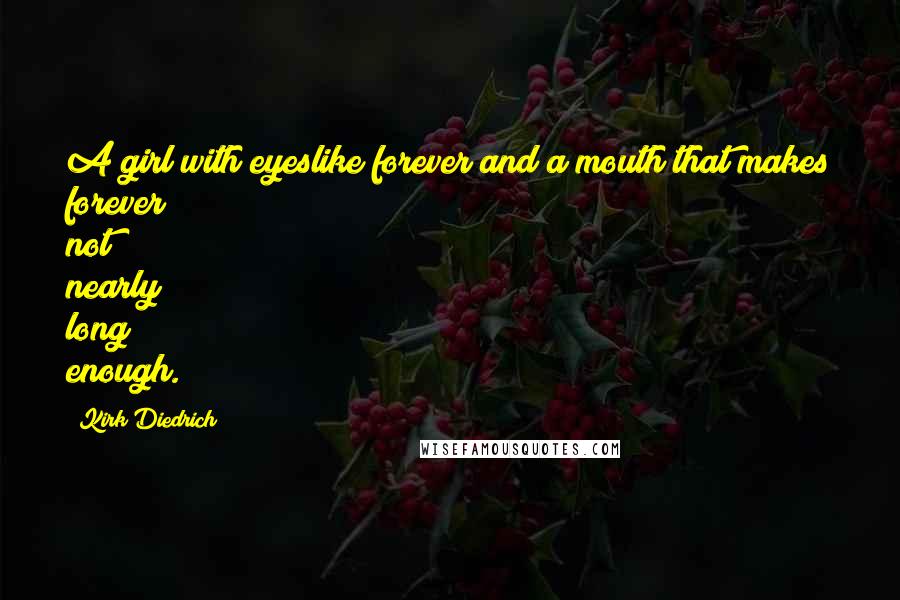 Kirk Diedrich Quotes: A girl with eyeslike forever and a mouth that makes forever not nearly long enough.