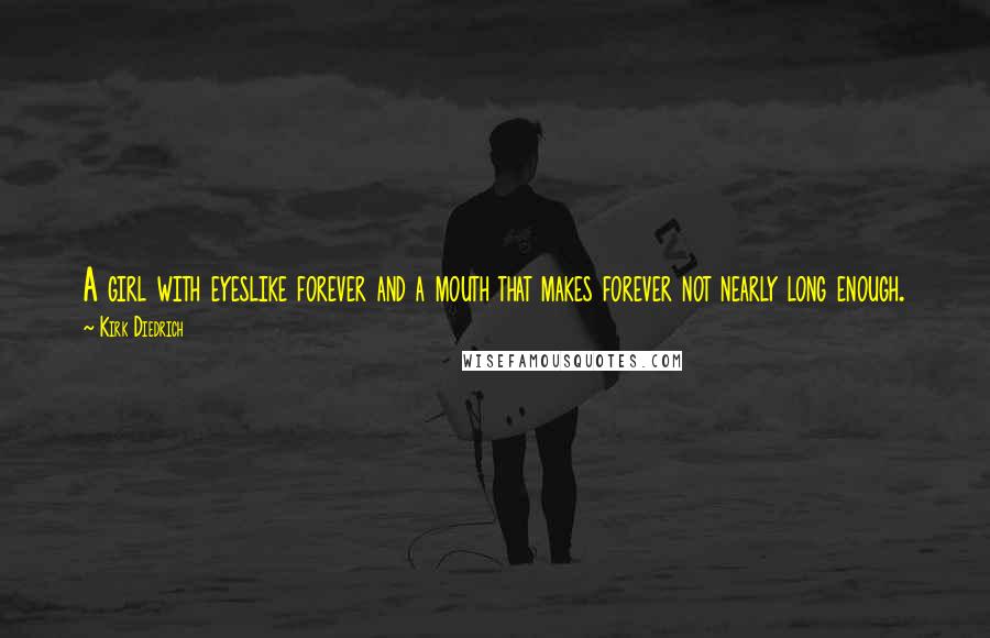 Kirk Diedrich Quotes: A girl with eyeslike forever and a mouth that makes forever not nearly long enough.