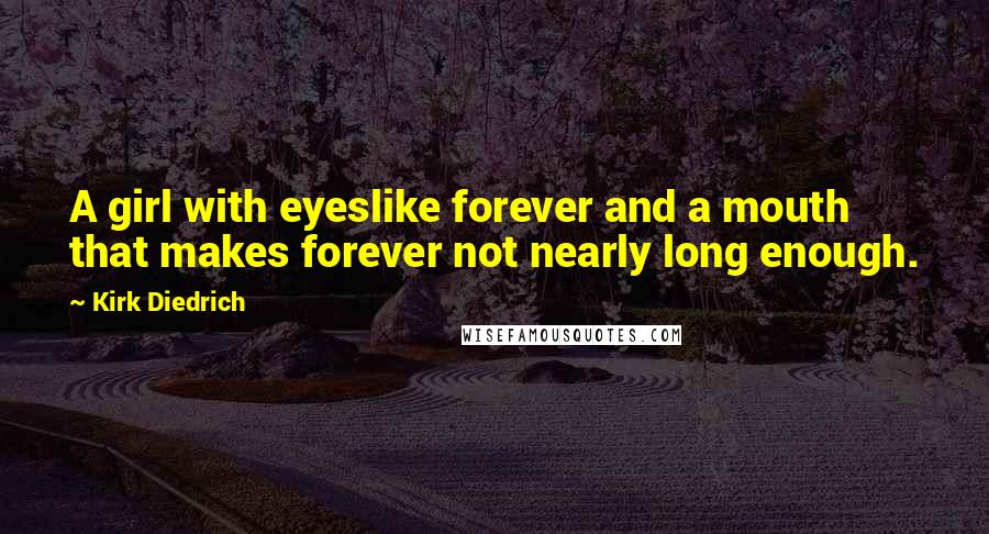 Kirk Diedrich Quotes: A girl with eyeslike forever and a mouth that makes forever not nearly long enough.