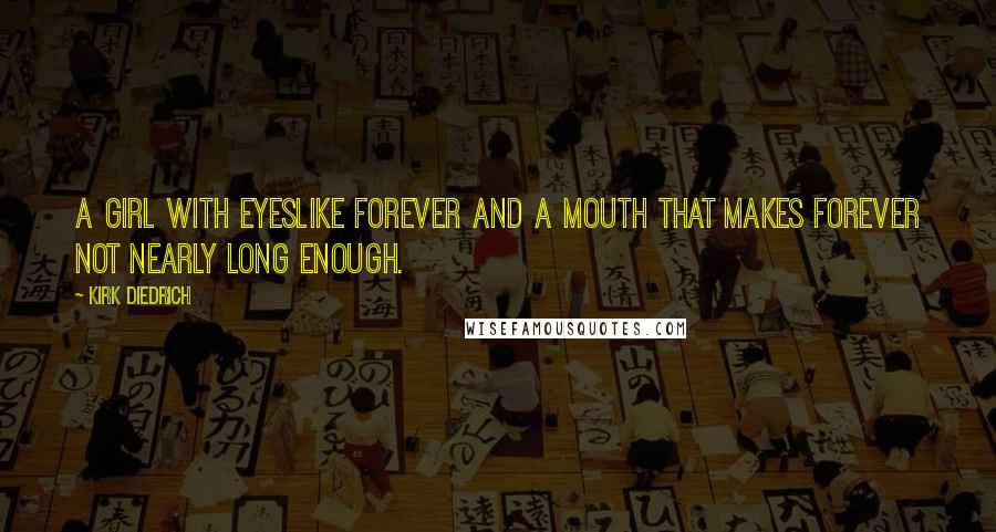 Kirk Diedrich Quotes: A girl with eyeslike forever and a mouth that makes forever not nearly long enough.