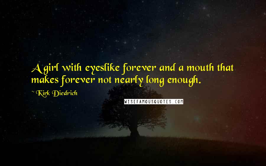 Kirk Diedrich Quotes: A girl with eyeslike forever and a mouth that makes forever not nearly long enough.