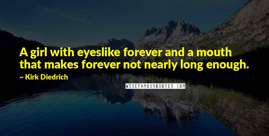 Kirk Diedrich Quotes: A girl with eyeslike forever and a mouth that makes forever not nearly long enough.