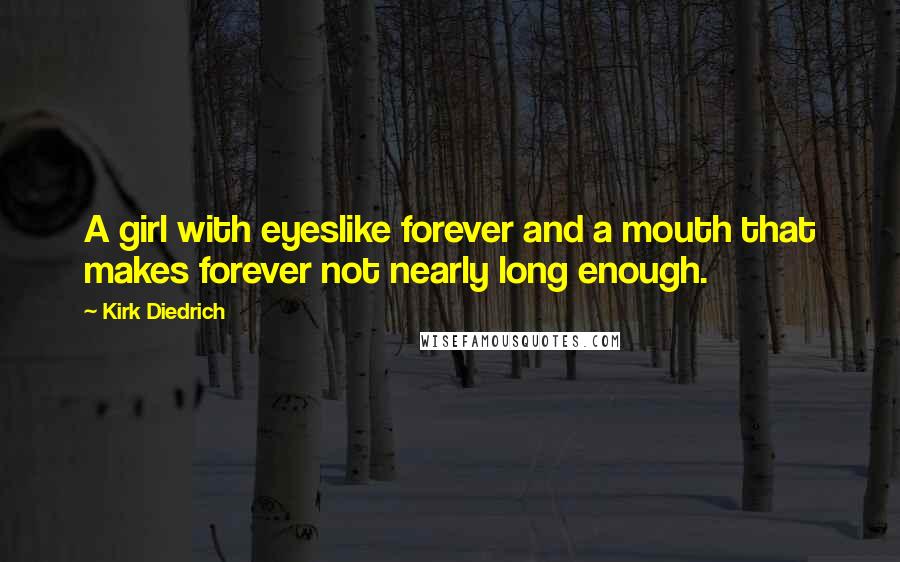 Kirk Diedrich Quotes: A girl with eyeslike forever and a mouth that makes forever not nearly long enough.