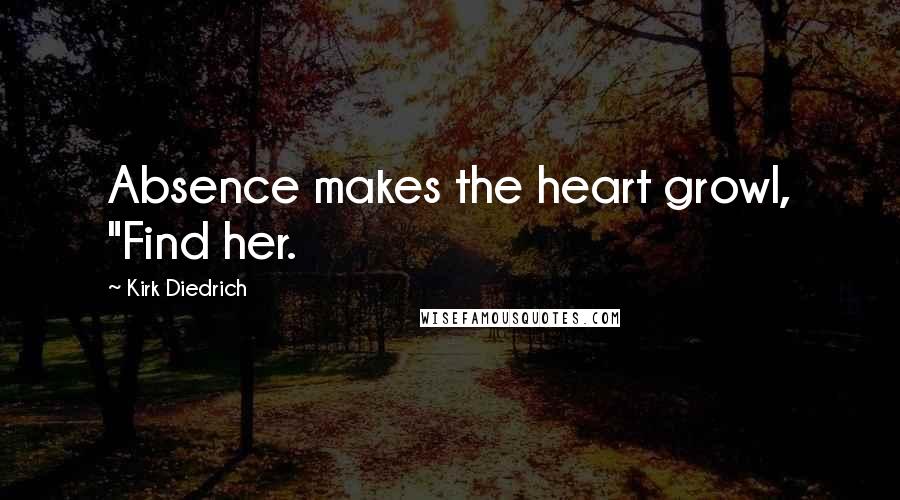 Kirk Diedrich Quotes: Absence makes the heart growl, "Find her.