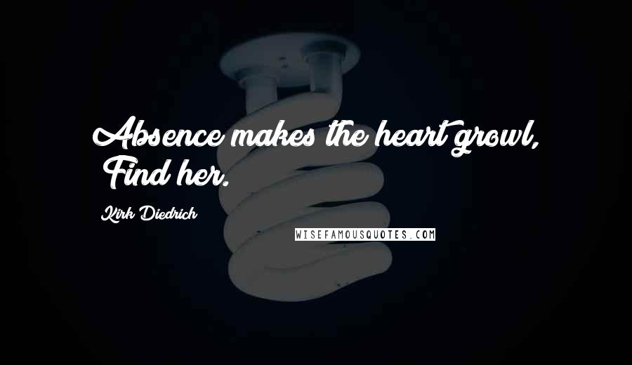Kirk Diedrich Quotes: Absence makes the heart growl, "Find her.