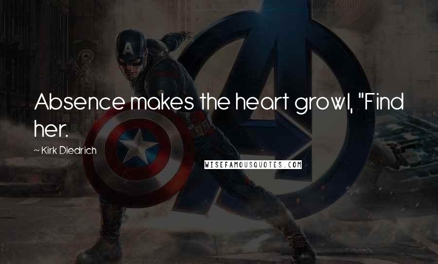 Kirk Diedrich Quotes: Absence makes the heart growl, "Find her.