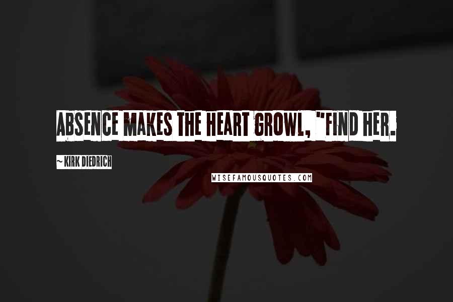 Kirk Diedrich Quotes: Absence makes the heart growl, "Find her.