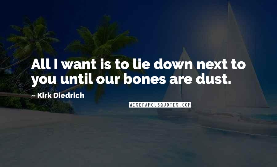 Kirk Diedrich Quotes: All I want is to lie down next to you until our bones are dust.