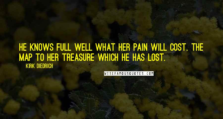 Kirk Diedrich Quotes: He knows full well what her pain will cost. The map to her treasure which he has lost.
