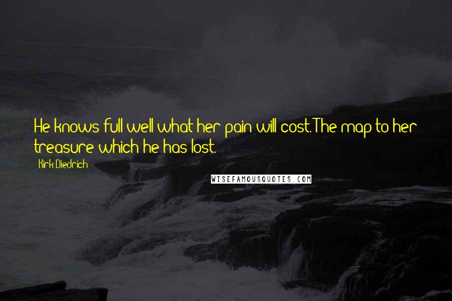 Kirk Diedrich Quotes: He knows full well what her pain will cost. The map to her treasure which he has lost.