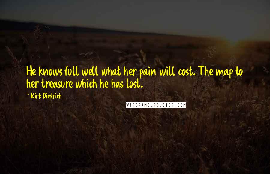 Kirk Diedrich Quotes: He knows full well what her pain will cost. The map to her treasure which he has lost.