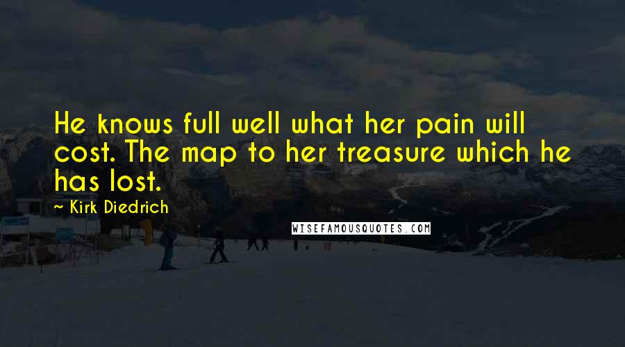 Kirk Diedrich Quotes: He knows full well what her pain will cost. The map to her treasure which he has lost.