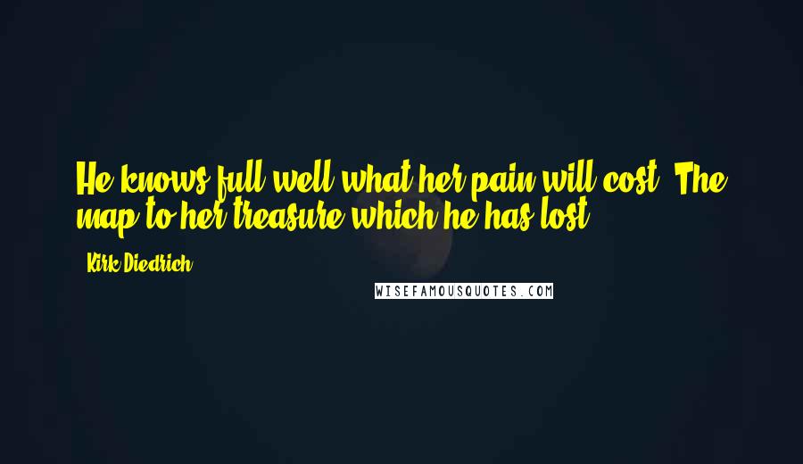 Kirk Diedrich Quotes: He knows full well what her pain will cost. The map to her treasure which he has lost.