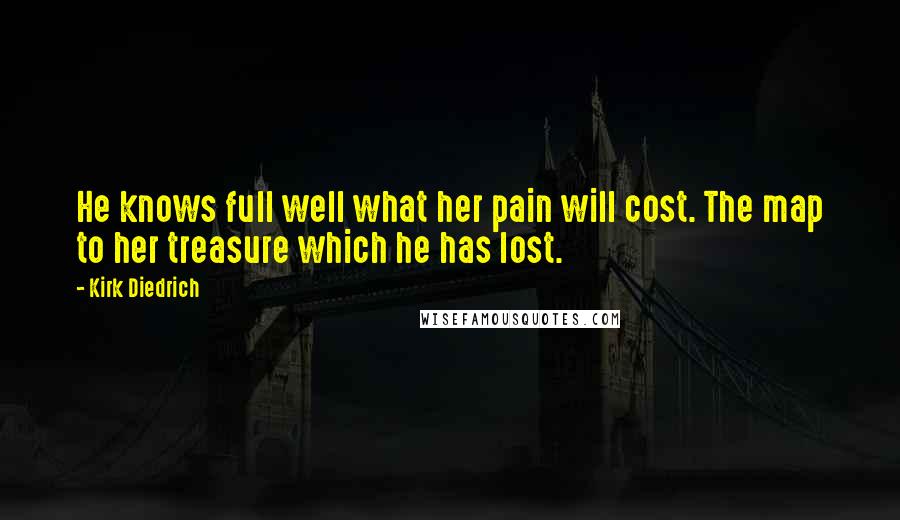 Kirk Diedrich Quotes: He knows full well what her pain will cost. The map to her treasure which he has lost.