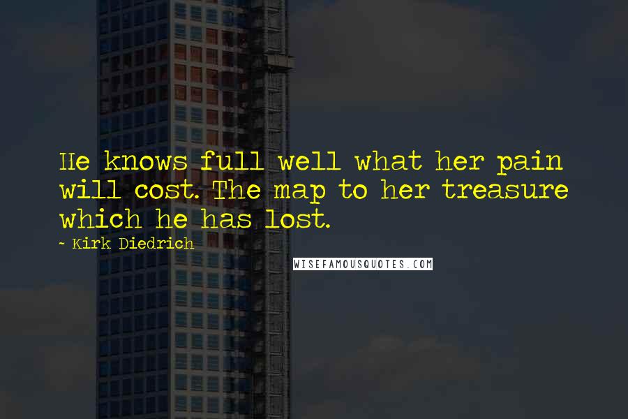 Kirk Diedrich Quotes: He knows full well what her pain will cost. The map to her treasure which he has lost.