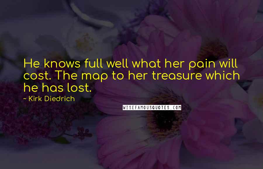 Kirk Diedrich Quotes: He knows full well what her pain will cost. The map to her treasure which he has lost.