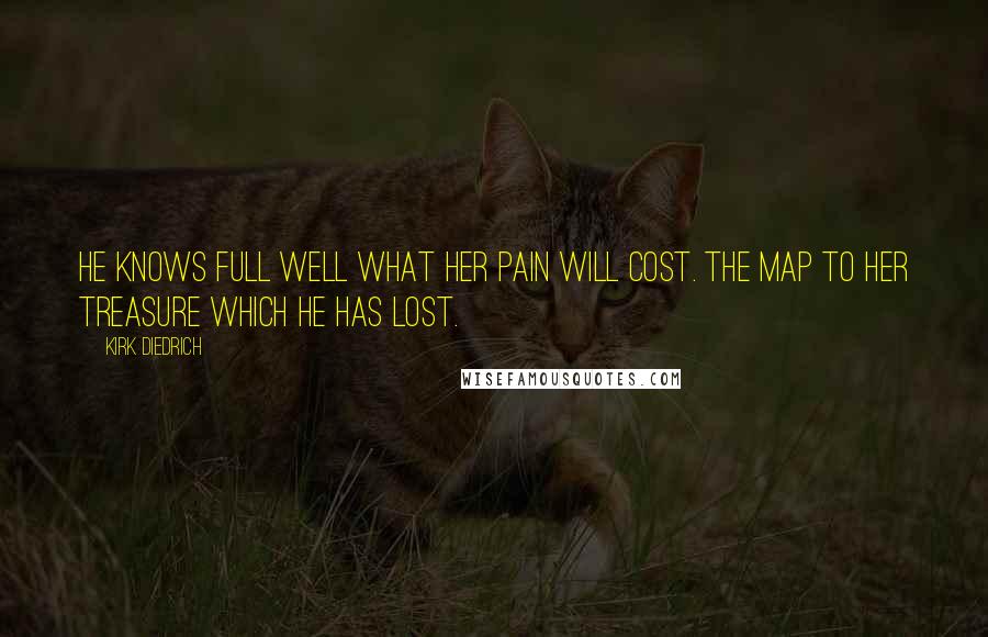 Kirk Diedrich Quotes: He knows full well what her pain will cost. The map to her treasure which he has lost.