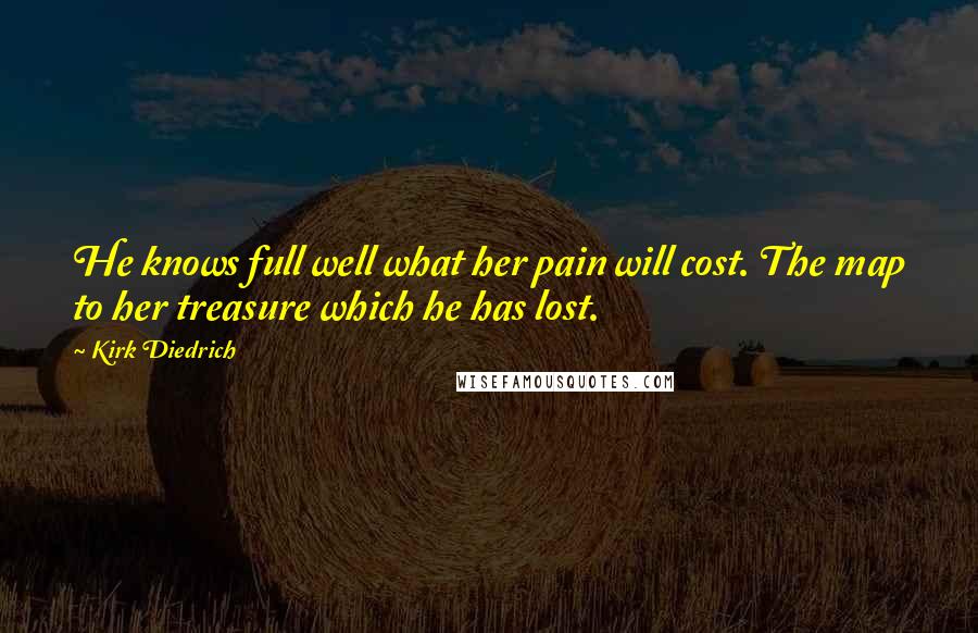 Kirk Diedrich Quotes: He knows full well what her pain will cost. The map to her treasure which he has lost.
