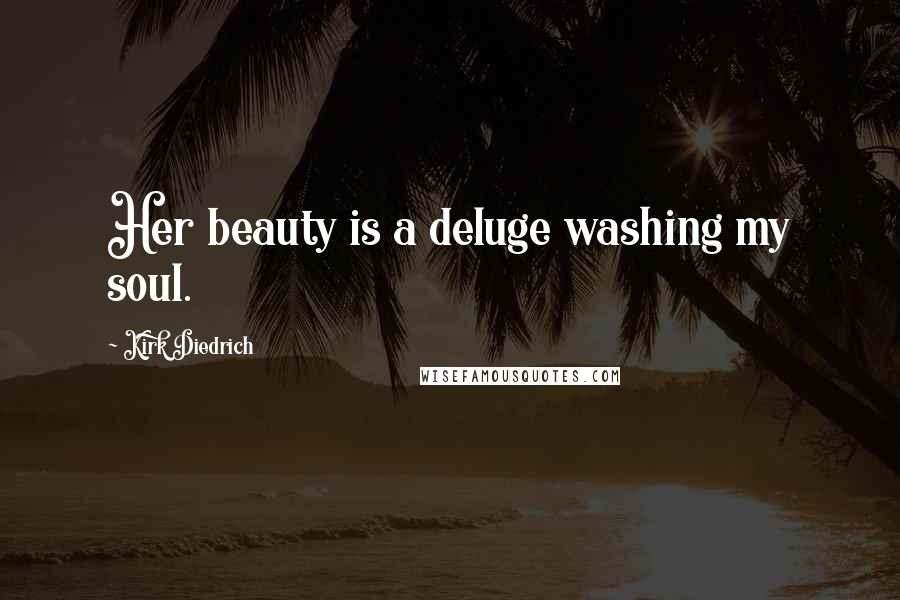 Kirk Diedrich Quotes: Her beauty is a deluge washing my soul.