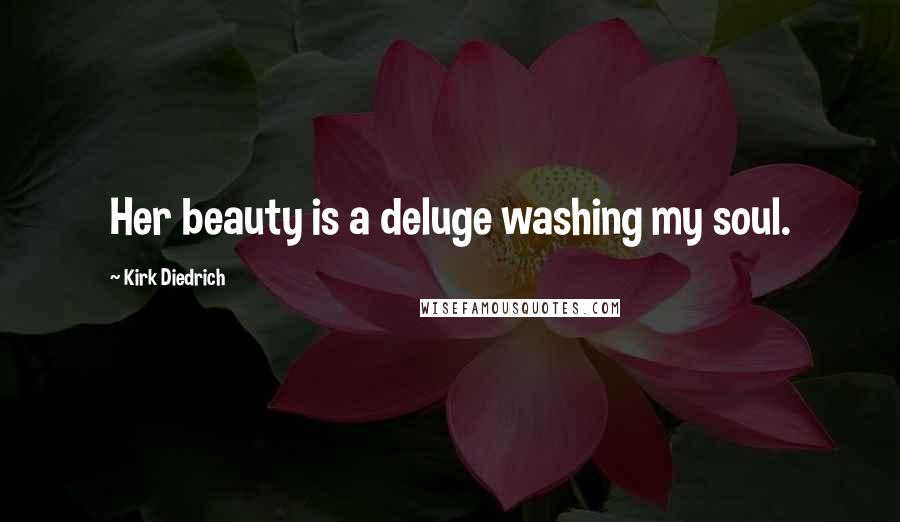 Kirk Diedrich Quotes: Her beauty is a deluge washing my soul.