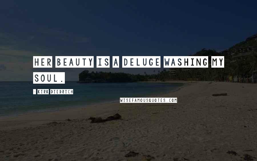 Kirk Diedrich Quotes: Her beauty is a deluge washing my soul.