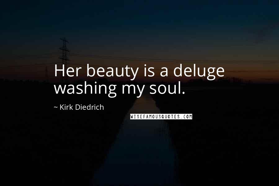 Kirk Diedrich Quotes: Her beauty is a deluge washing my soul.