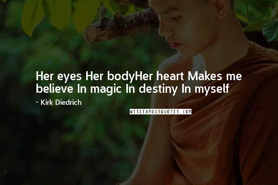 Kirk Diedrich Quotes: Her eyes Her bodyHer heart Makes me believe In magic In destiny In myself