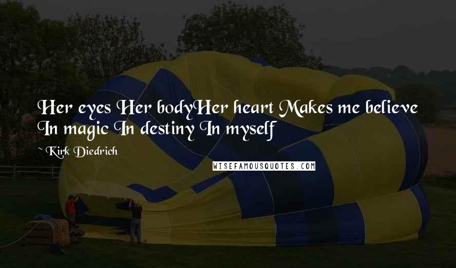 Kirk Diedrich Quotes: Her eyes Her bodyHer heart Makes me believe In magic In destiny In myself