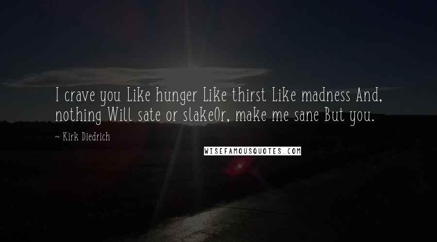 Kirk Diedrich Quotes: I crave you Like hunger Like thirst Like madness And, nothing Will sate or slakeOr, make me sane But you.