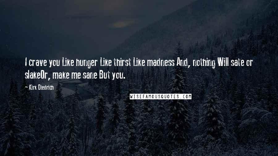 Kirk Diedrich Quotes: I crave you Like hunger Like thirst Like madness And, nothing Will sate or slakeOr, make me sane But you.