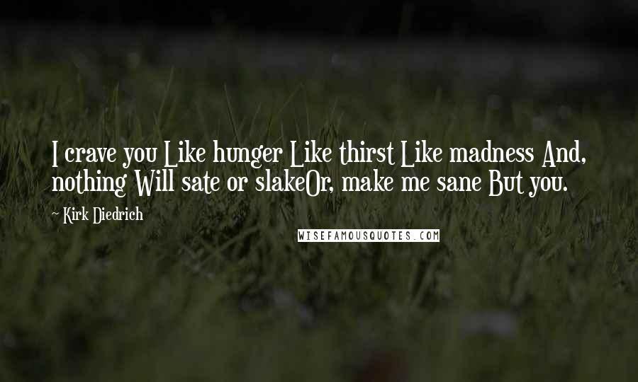 Kirk Diedrich Quotes: I crave you Like hunger Like thirst Like madness And, nothing Will sate or slakeOr, make me sane But you.