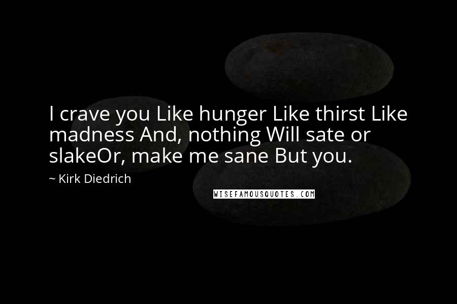 Kirk Diedrich Quotes: I crave you Like hunger Like thirst Like madness And, nothing Will sate or slakeOr, make me sane But you.