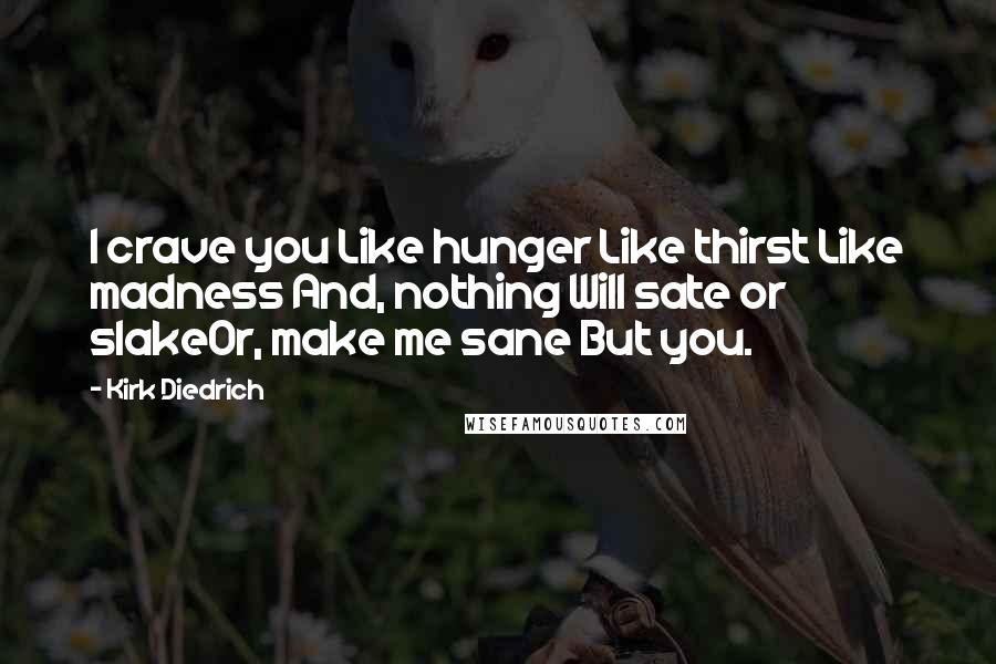 Kirk Diedrich Quotes: I crave you Like hunger Like thirst Like madness And, nothing Will sate or slakeOr, make me sane But you.