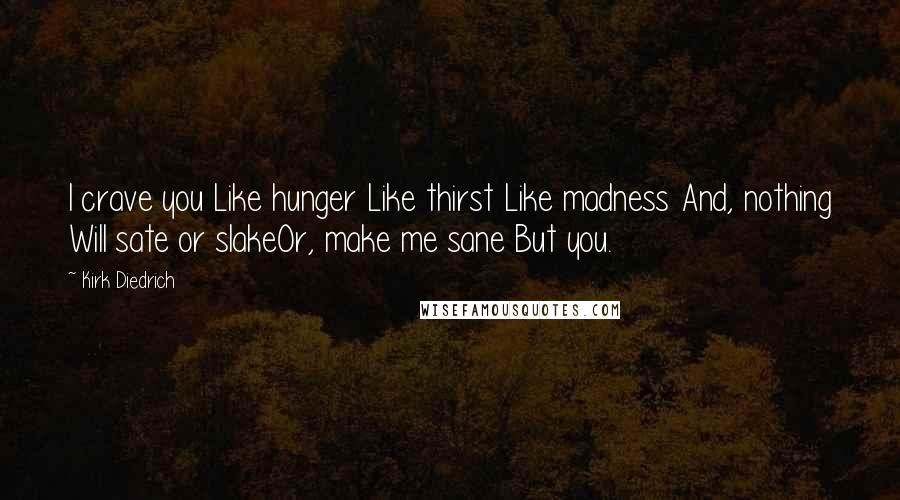 Kirk Diedrich Quotes: I crave you Like hunger Like thirst Like madness And, nothing Will sate or slakeOr, make me sane But you.