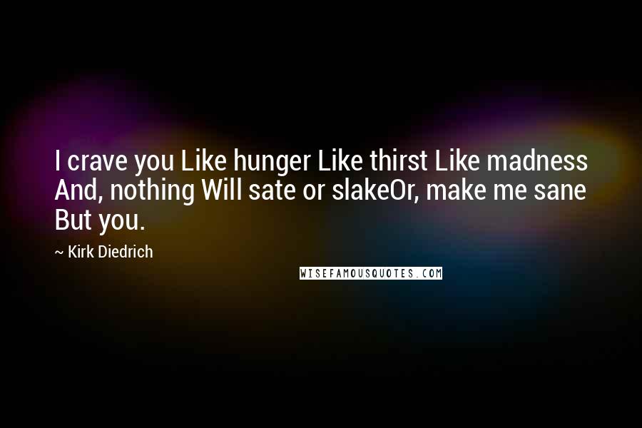 Kirk Diedrich Quotes: I crave you Like hunger Like thirst Like madness And, nothing Will sate or slakeOr, make me sane But you.
