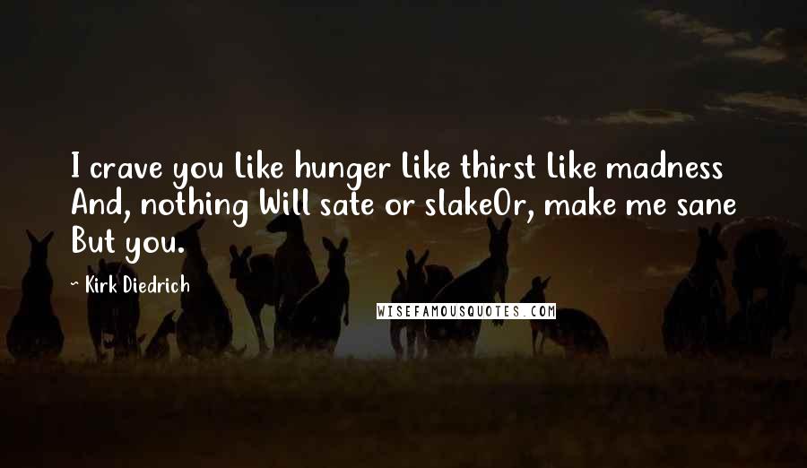 Kirk Diedrich Quotes: I crave you Like hunger Like thirst Like madness And, nothing Will sate or slakeOr, make me sane But you.