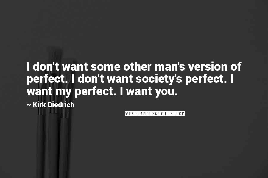 Kirk Diedrich Quotes: I don't want some other man's version of perfect. I don't want society's perfect. I want my perfect. I want you.