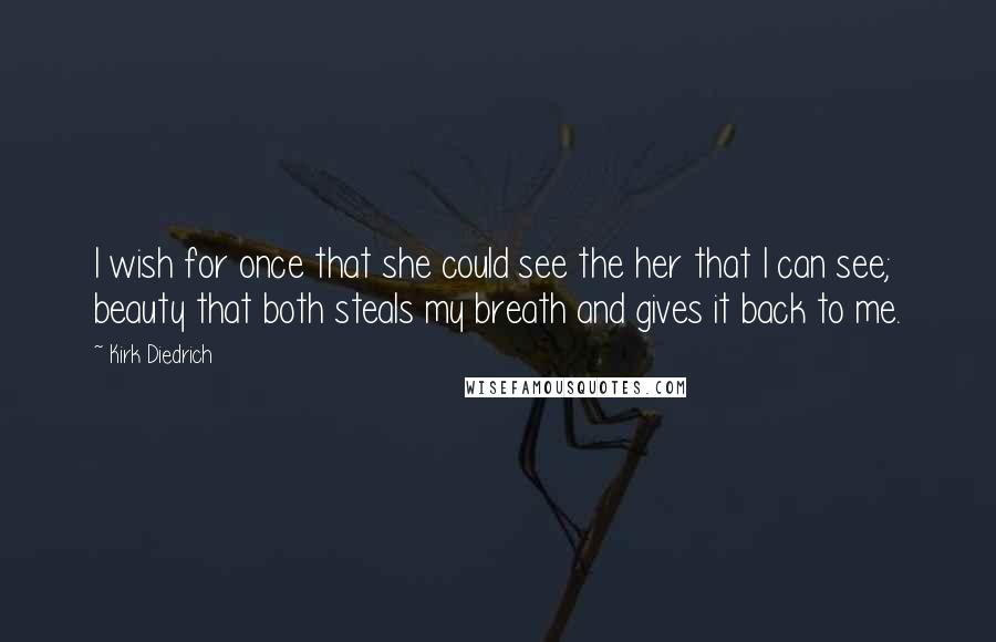 Kirk Diedrich Quotes: I wish for once that she could see the her that I can see; beauty that both steals my breath and gives it back to me.