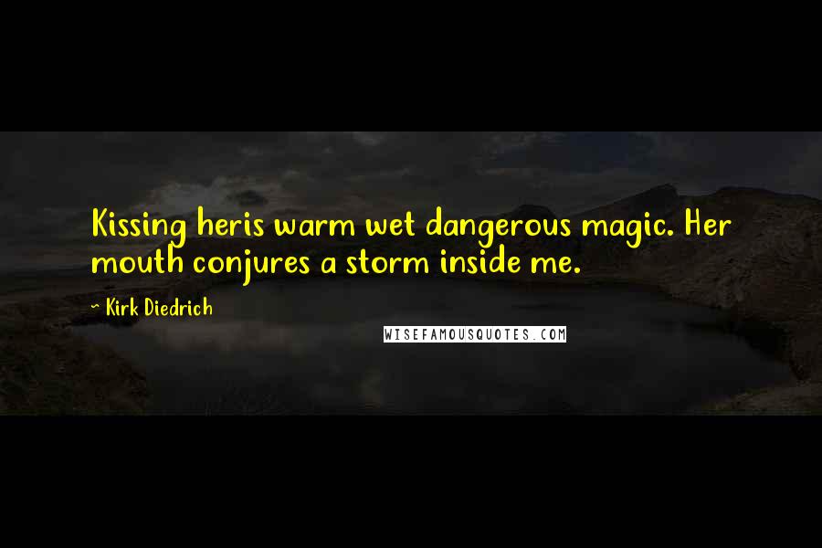 Kirk Diedrich Quotes: Kissing heris warm wet dangerous magic. Her mouth conjures a storm inside me.