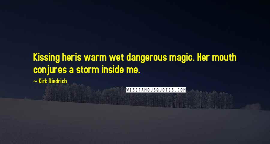 Kirk Diedrich Quotes: Kissing heris warm wet dangerous magic. Her mouth conjures a storm inside me.