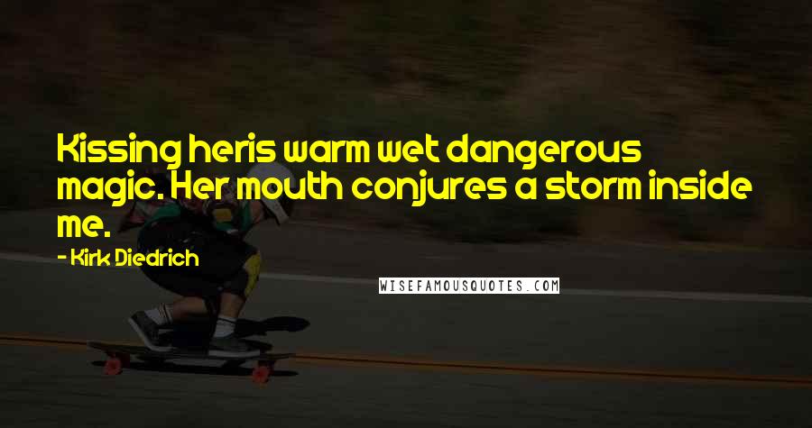 Kirk Diedrich Quotes: Kissing heris warm wet dangerous magic. Her mouth conjures a storm inside me.
