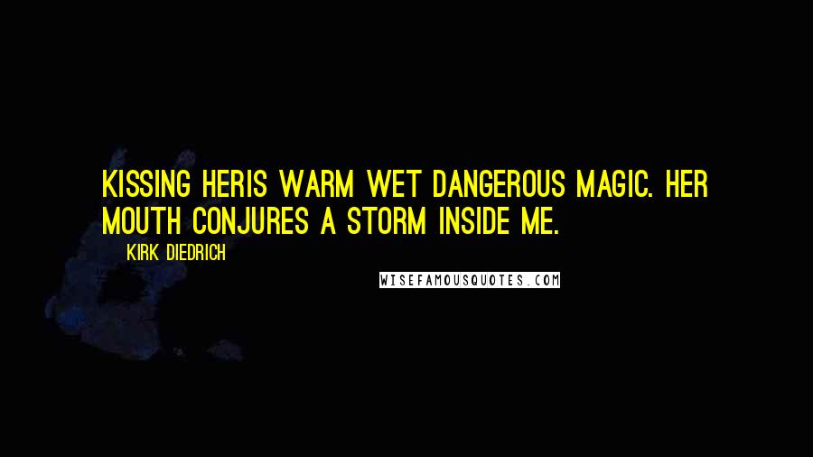 Kirk Diedrich Quotes: Kissing heris warm wet dangerous magic. Her mouth conjures a storm inside me.