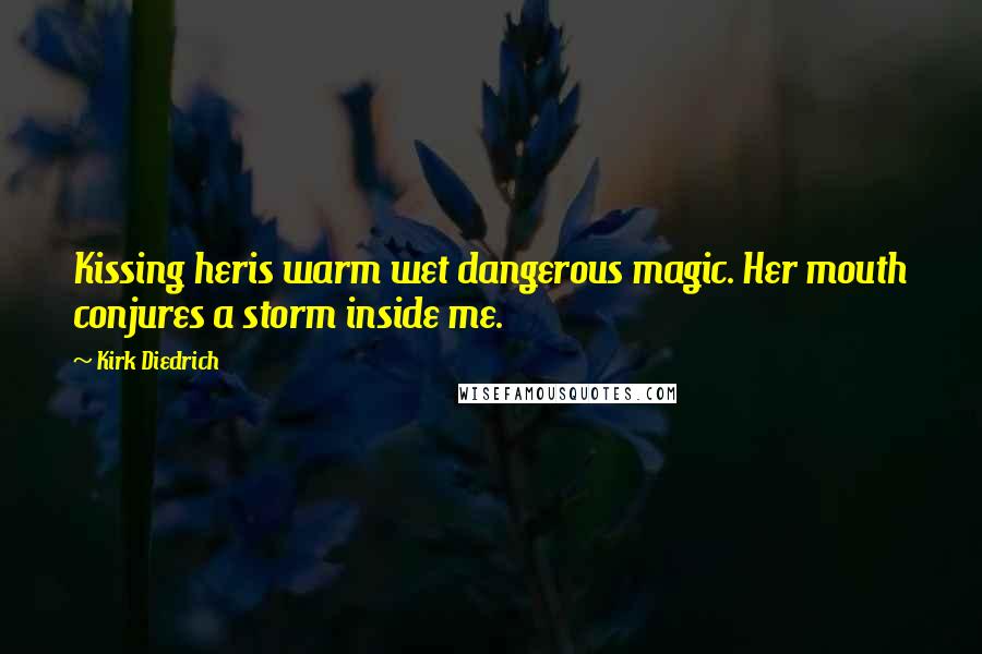 Kirk Diedrich Quotes: Kissing heris warm wet dangerous magic. Her mouth conjures a storm inside me.