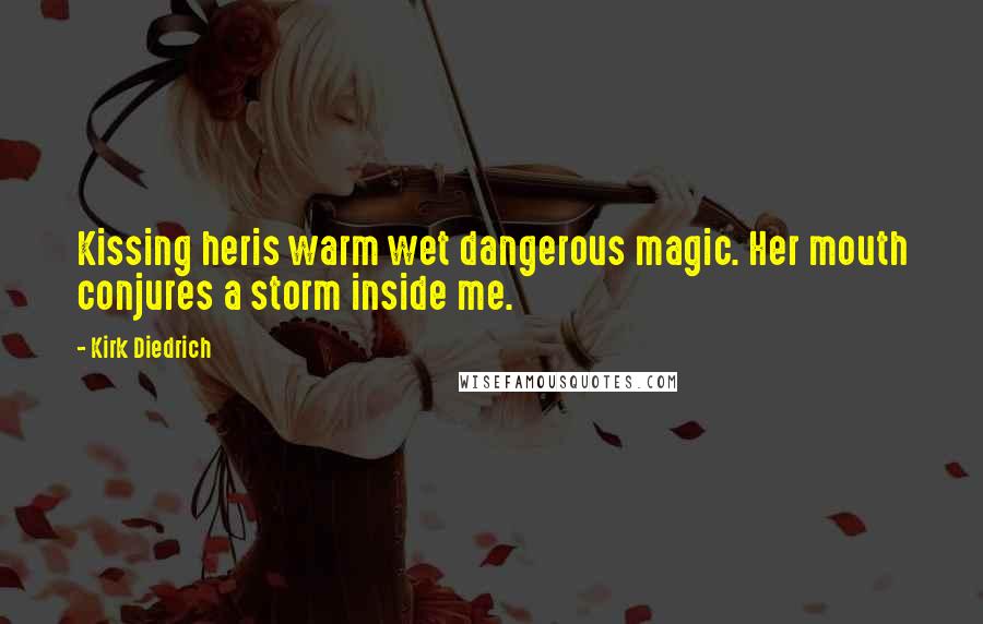 Kirk Diedrich Quotes: Kissing heris warm wet dangerous magic. Her mouth conjures a storm inside me.