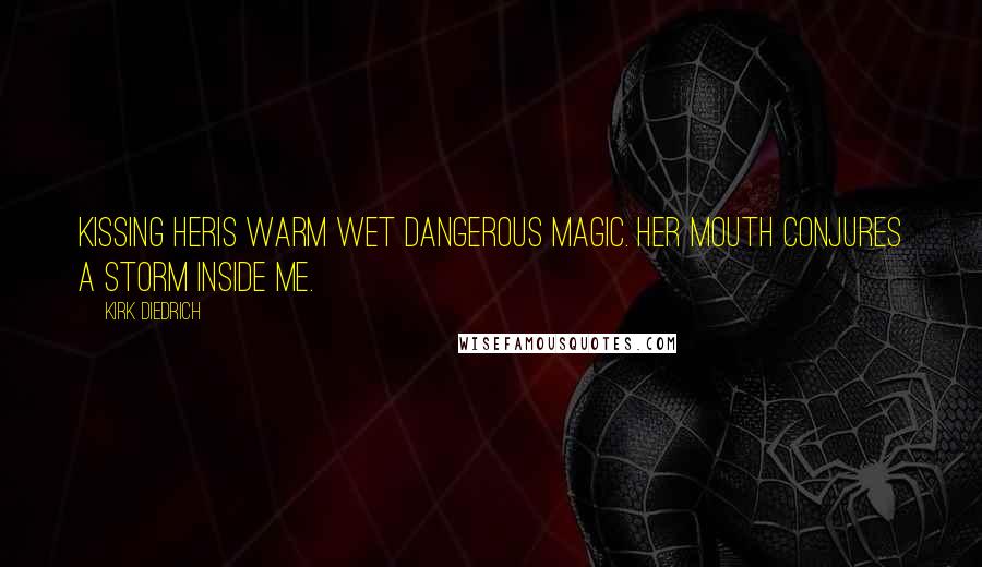 Kirk Diedrich Quotes: Kissing heris warm wet dangerous magic. Her mouth conjures a storm inside me.