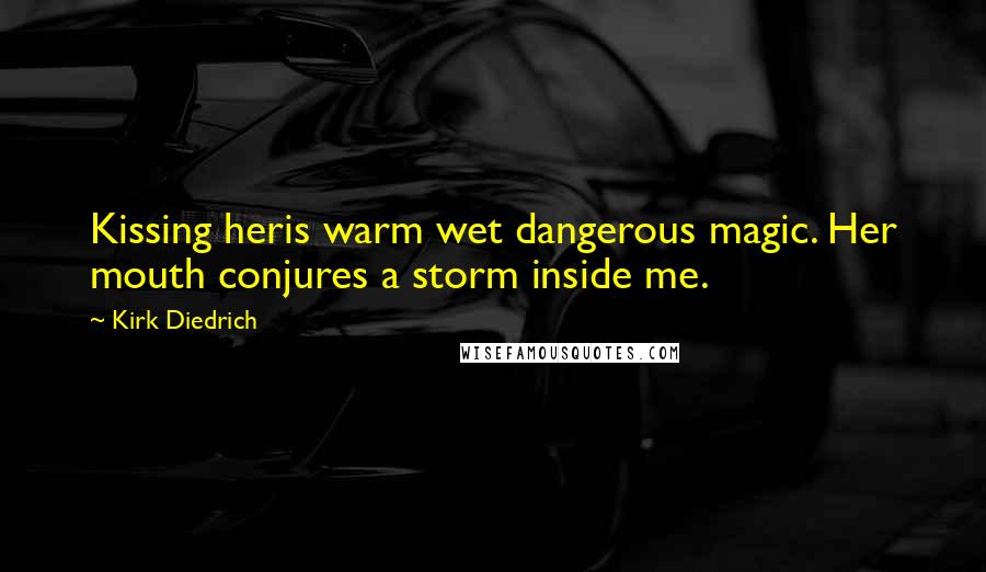 Kirk Diedrich Quotes: Kissing heris warm wet dangerous magic. Her mouth conjures a storm inside me.