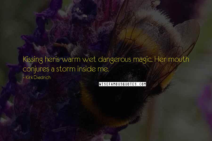 Kirk Diedrich Quotes: Kissing heris warm wet dangerous magic. Her mouth conjures a storm inside me.