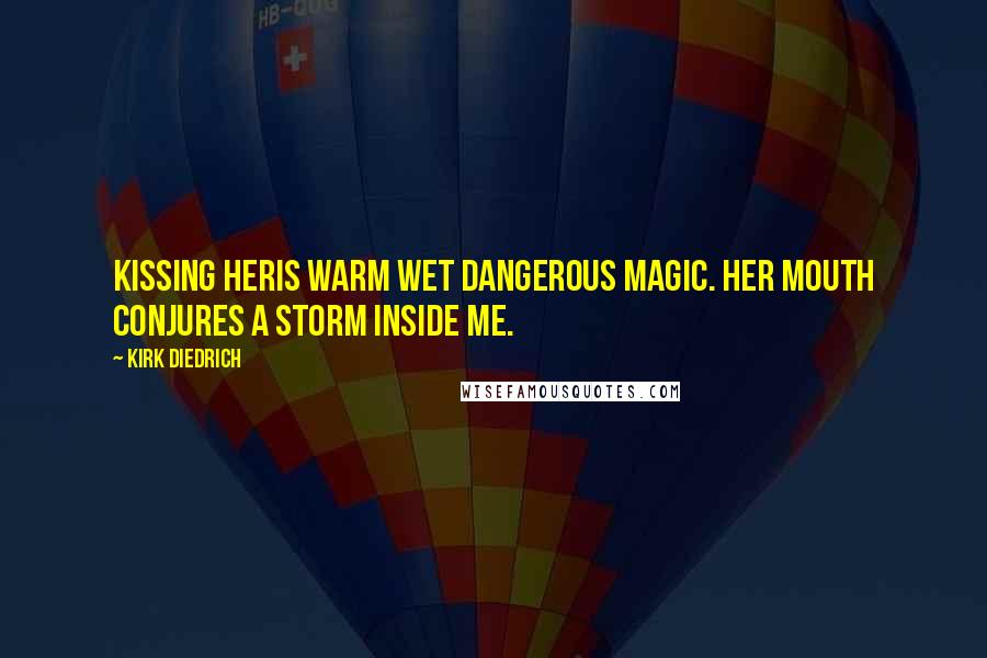 Kirk Diedrich Quotes: Kissing heris warm wet dangerous magic. Her mouth conjures a storm inside me.