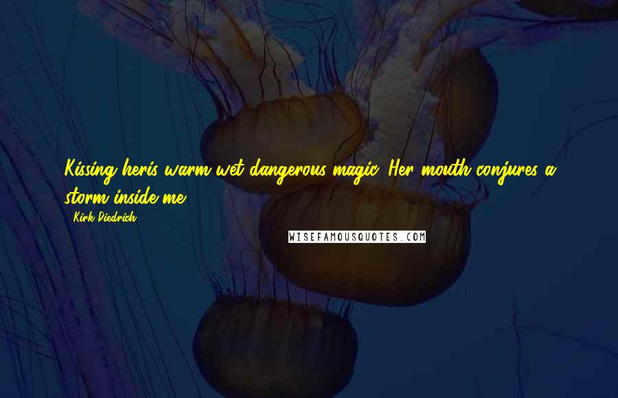Kirk Diedrich Quotes: Kissing heris warm wet dangerous magic. Her mouth conjures a storm inside me.