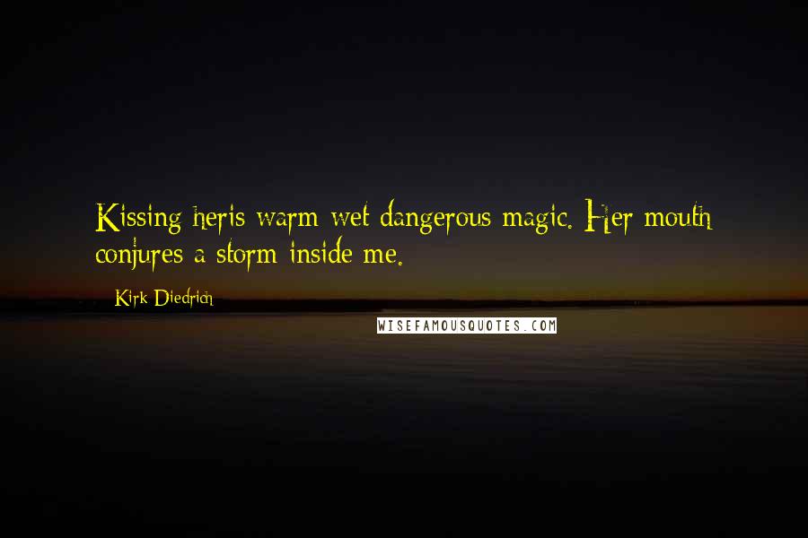 Kirk Diedrich Quotes: Kissing heris warm wet dangerous magic. Her mouth conjures a storm inside me.